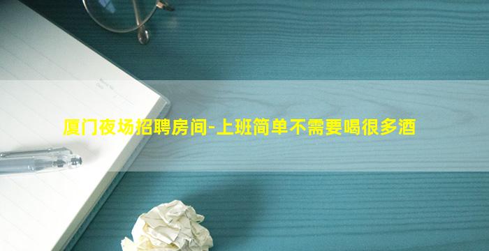 厦门夜场招聘房间-上班简单不需要喝很多酒